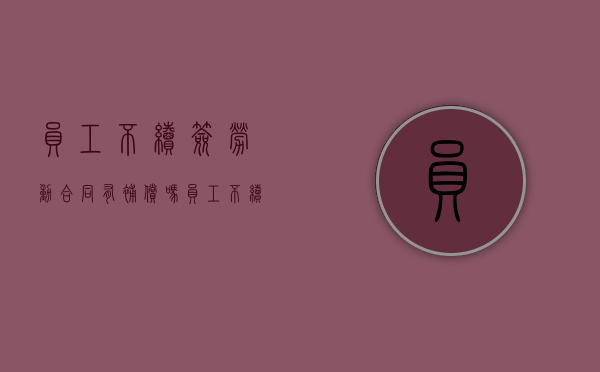 员工不续签劳动合同有补偿吗（员工不续签合同怎么办理离职）