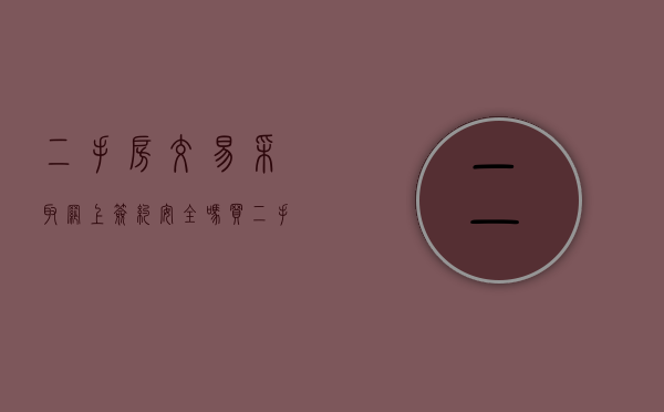 二手房交易采取网上签约安全吗(买二手房网上签约需要什么) 二手房交易采取网上签约安全吗(买二手房网上签约需要什么)