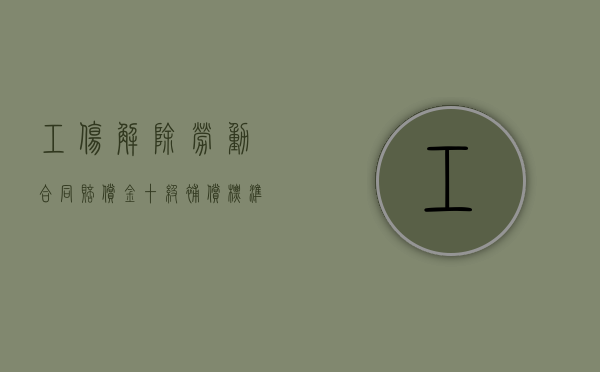 工伤解除劳动合同赔偿金十级补偿标准是什么？（工伤10级解除劳动合同怎么赔偿）