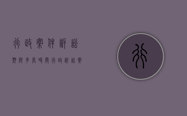 行政案件诉讼期限多长时间？（行政诉讼案件多长时间结案）