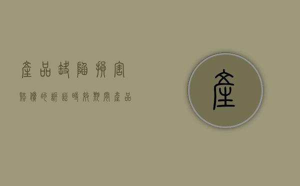 产品缺陷损害赔偿的诉讼时效期间（产品缺陷责任的诉讼时效是多少年）