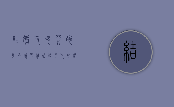 结婚父母买的房子属于谁（结婚了父母买房子算不算共同财产）