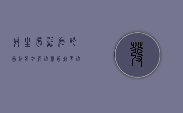 发生劳动纠纷劳动者如何维权,劳动者维权时的注意事项