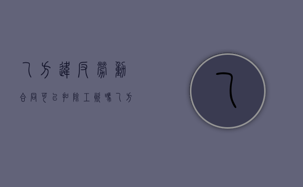 乙方违反劳动合同可以扣除工资吗（乙方违反劳动合同怎么赔偿）