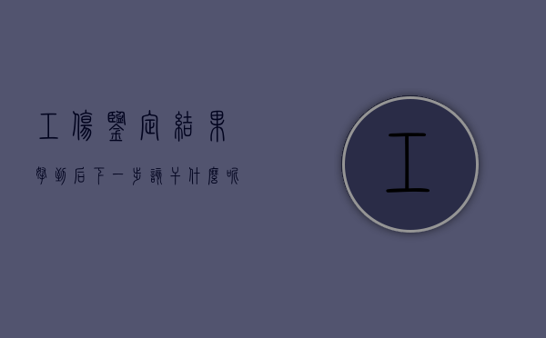 工伤鉴定结果拿到后下一步该干什么呢（工伤鉴定结果拿到后下一步该干什么工作）