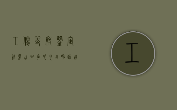 工伤等级鉴定结果出来多久可以拿到钱（工伤鉴定等级出来后多久能去报销医疗费）