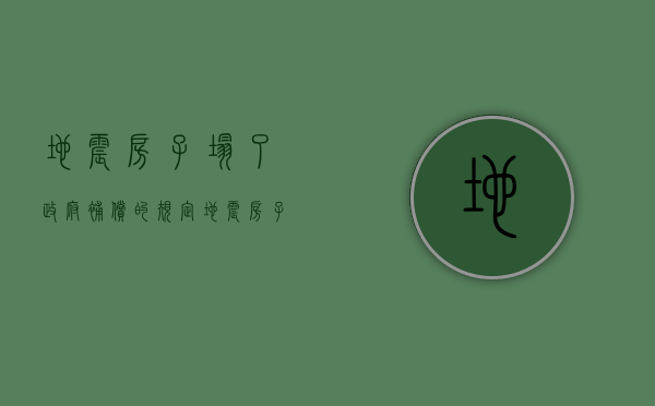 地震房子塌了政府补偿的规定（地震房子塌了有补偿吗）