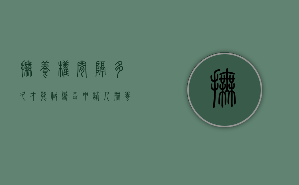 抚养权间隔多久才能做变更申请人（抚养权多久可以变更）