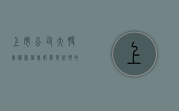 上市公司大股东借款信息披露是必须的吗（上市公司借款需要股东会决议）