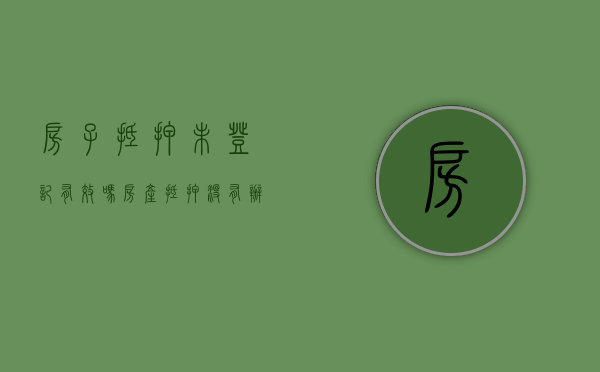 房子抵押未登记有效吗（房产抵押没有办理抵押登记有效吗）