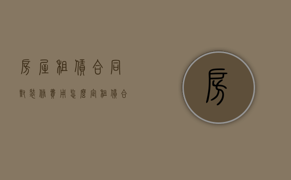 房屋租赁合同对装修费用怎么定（租赁合同装修法律规定）