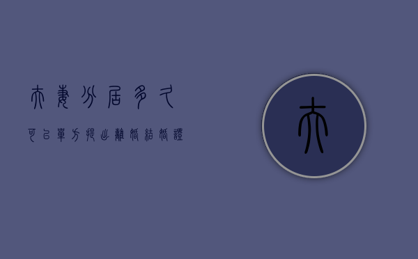 夫妻分居多久可以单方提出离婚,结婚证被撕毁（夫妻分居多久婚姻解除2023年）