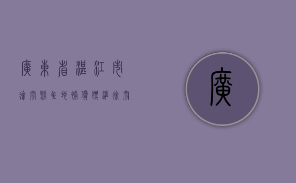 广东省湛江市徐闻县征地补偿标准（徐闻有哪些乡镇）