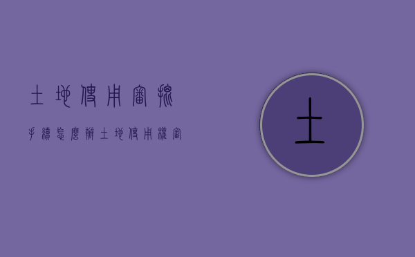 土地使用审批手续怎么办（土地使用权审批流程）