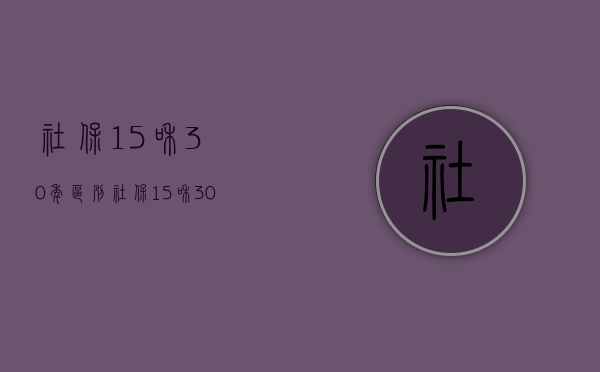 社保15和30年区别（社保15和30年差多少）