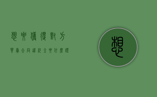 想要获得对方买卖合同违约金要什么证据？（买卖合同违约金赔偿标准 定金）
