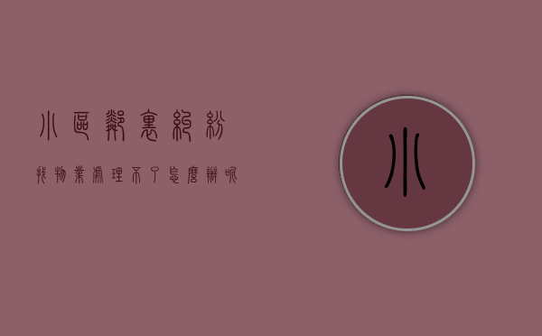 小区邻里纠纷找物业处理不了怎么办呢（小区邻里纠纷找物业处理不了怎么办呀）