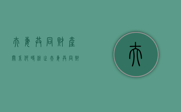 夫妻共同财产关系何时终止（夫妻共同财产规定）
