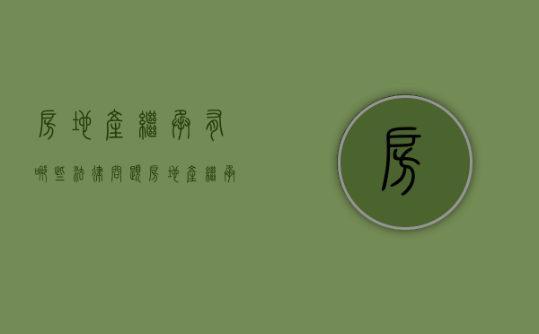 房地产继承有哪些法律问题（房地产继承属于转让吗）