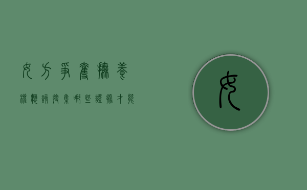 女方争夺抚养权应该搜集哪些证据才能离婚呢（女方争抚养权需要什么证据）