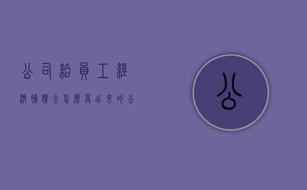 公司给员工经济补偿金怎么算出来的(公司赔偿经济补偿金) 公司给员工经济补偿金怎么算出来的(公司赔偿经济补偿金)