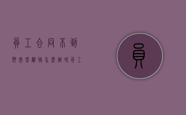 员工合同不到期突然离职怎么办呢（员工合同不到期突然离职怎么办手续）