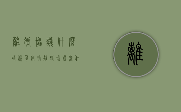 离婚协议什么时候有用啊（离婚协议书什么时候有用）