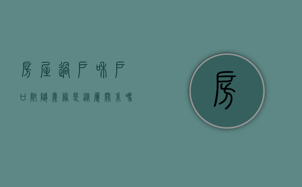 房屋过户和户口附随义务是从属关系吗为什么不一样（房产过户与户口的关系）