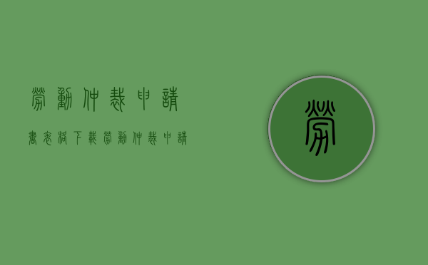 劳动仲裁申请书表格下载（劳动仲裁申请书怎么填）