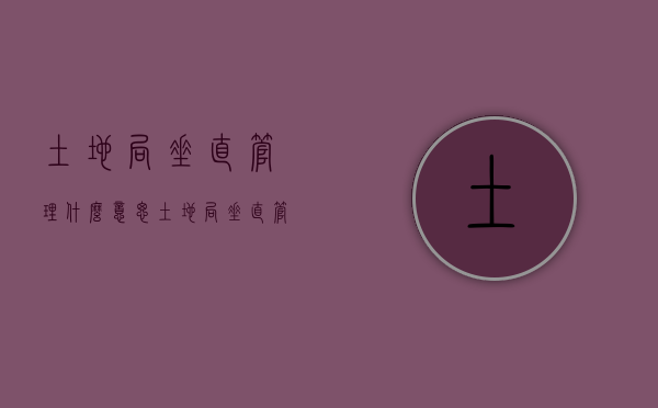 土地局垂直管理什么意思（土地局垂直管理是什么）