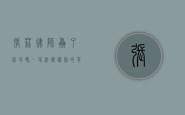 张莉律师赢了官司吗?一场法律胜利的背后故事 张莉律师赢了官司吗?一场法律胜利的背后故事