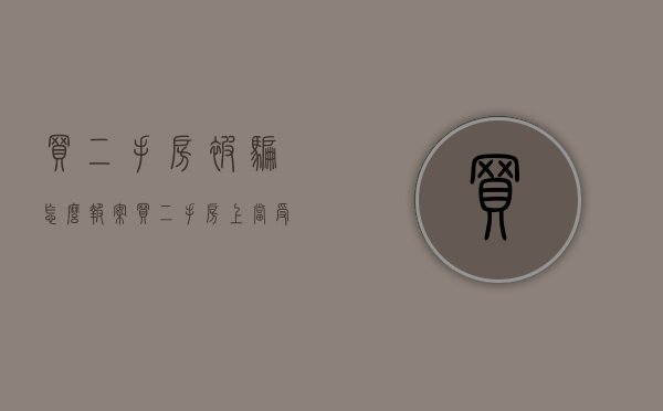 买二手房被骗怎么报案（买二手房上当受骗怎么办手续）