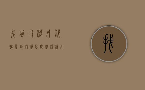 找朋友海外代购买到假货怎么维权（海外代购是否违法）