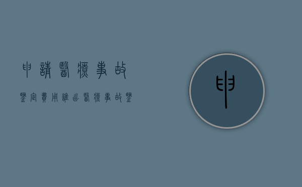 申请医疗事故鉴定费用谁出（医疗事故鉴定费用谁先支付）