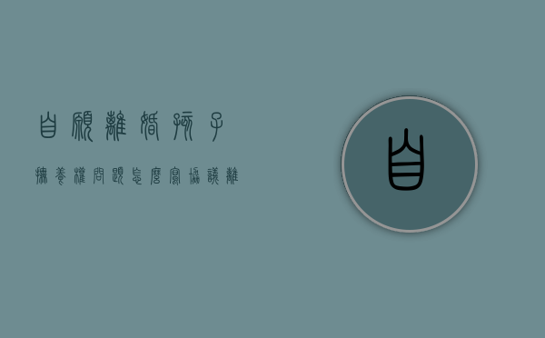 自愿离婚孩子抚养权问题怎么写协议（离婚协议万万不能写的话）