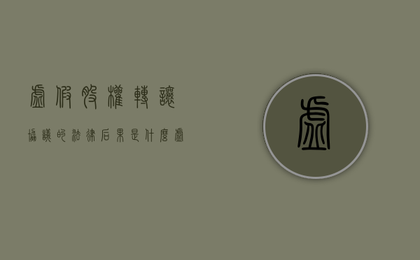 虚假股权转让协议的法律后果是什么（虚假股权转让协议的法律后果有哪些）
