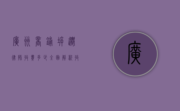 广州商铺拆迁律师收费多少?全面解析收费标准与影响因素 广州商铺拆迁律师收费多少?全面解析收费标准与影响因素