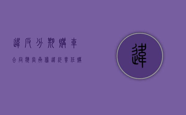违反分期购车合同 应当承担违约责任（购车违约责任怎么写）