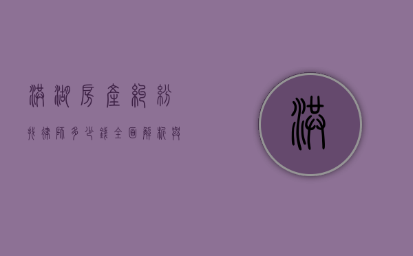 洪湖房产纠纷找律师多少钱？全面解析与参考