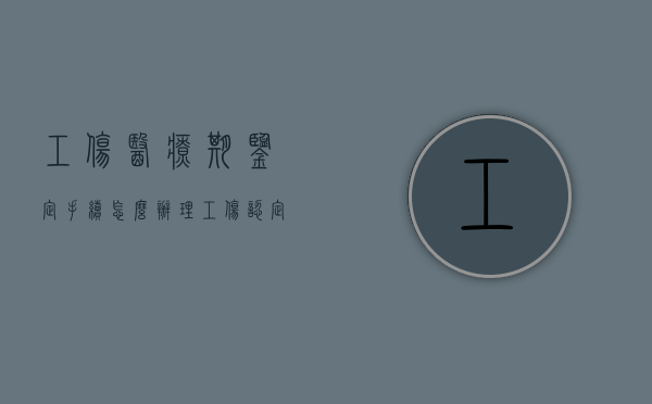 工伤医疗期鉴定手续怎么办理？（工伤认定医疗期规定）