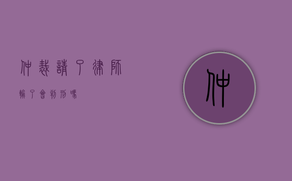 仲裁请了律师输了会判刑吗？