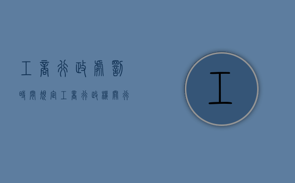 工商行政处罚时间规定（工商行政机关行政处罚程序规定最新）