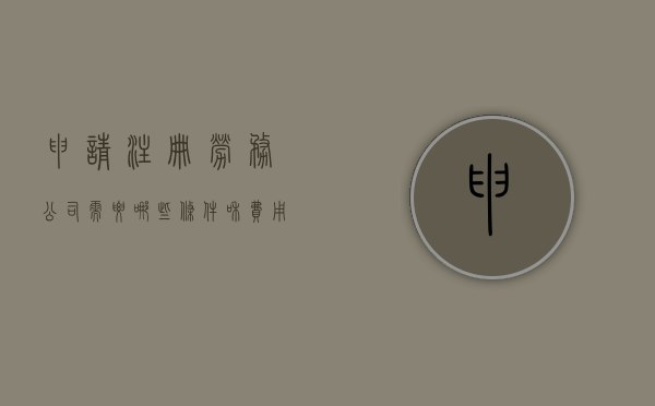 申请注册劳务公司需要哪些条件和费用（2022注册劳务公司法人具备的条件是什么）
