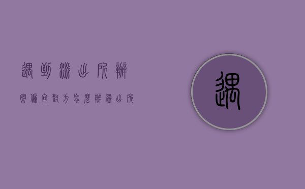 遇到派出所办案偏向对方怎么办（派出所偏向对方怎么办）