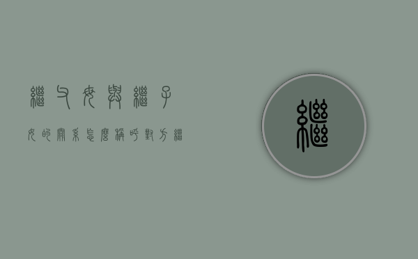 继父母与继子女的关系怎么称呼对方(继父母与继子女之间的权利义务关系) 继父母与继子女的关系怎么称呼对方(继父母与继子女之间的权利义务关系)