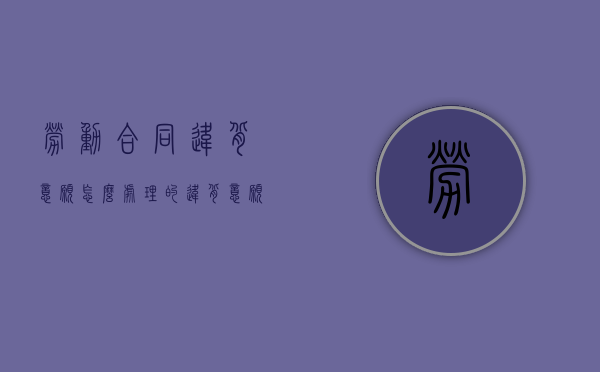 劳动合同违背意愿怎么处理的？（违背意愿的合同,怎么办）