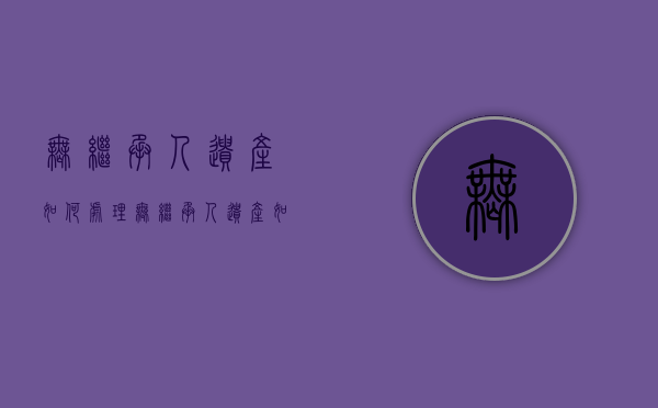 无继承人遗产如何处理（无继承人遗产如何处理最好）