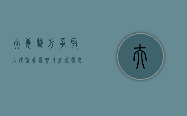 夫妻双方争取小孩抚养权要什么证据（夫妻争抚养权哪方胜率大）