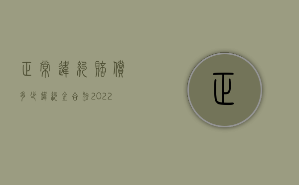 正常违约赔偿多少违约金合法（2022违约金和赔偿金有什么不一样）