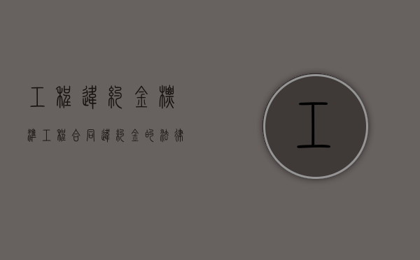 工程违约金标准（工程合同违约金的法律规定上限）